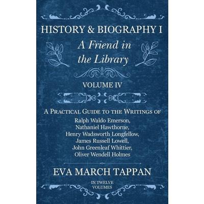 History and Biography I - A Friend in the Library - Volume IV - A Practical Guide to the Writings of Ralph Waldo Emerson, Nathaniel Hawthorne, Henry Wadsworth Longfellow, James Russell Lowell, John Gr
