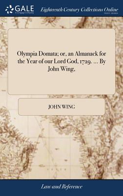 Olympia Domata; Or, an Almanack for the Year of Our Lord God, 1729. ... by John Wing,