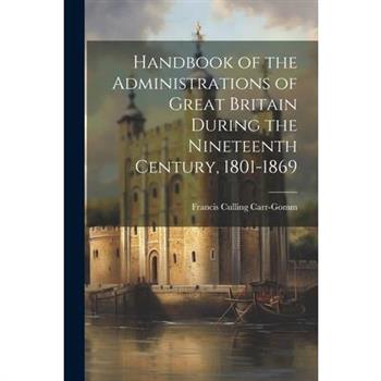 Handbook of the Administrations of Great Britain During the Nineteenth Century, 1801-1869