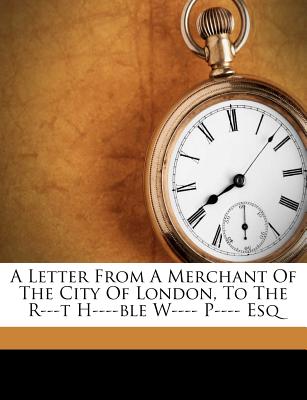 A Letter from a Merchant of the City of London, to the R---T H----Ble W---- P---- Esq