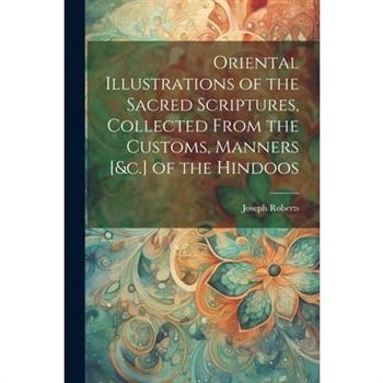 Oriental Illustrations of the Sacred Scriptures, Collected From the Customs, Manners [&c.] of the Hindoos