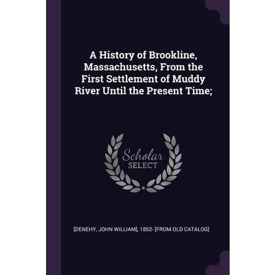A History of Brookline, Massachusetts, From the First Settlement of Muddy River Until the Present Time;