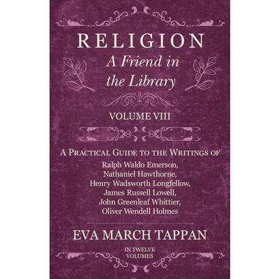 Religion - A Friend in the Library - Volume VIII - A Practical Guide to the Writings of Ralph Waldo Emerson, Nathaniel Hawthorne, Henry Wadsworth Longfellow, James Russell Lowell, John Greenleaf Whitt