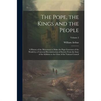 The Pope, the Kings and the People; a History of the Movement to Make the Pope Governor of the World by a Universal Reconstruction of Society From the Issue of the Syllabus to the Close of the Vatican
