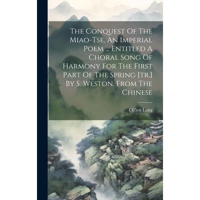 The Conquest Of The Miao-tse, An Imperial Poem ... Entitled A Choral Song Of Harmony For The First Part Of The Spring [tr.] By S. Weston, From The Chinese | 拾書所