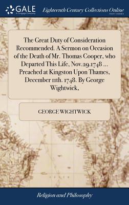 The Great Duty of Consideration Recommended. a Sermon on Occasion of the Death of Mr. Thomas Cooper, Who Departed This Life, Nov.29.1748 ... Preached at Kingston Upon Thames, December 11th. 1748. by G