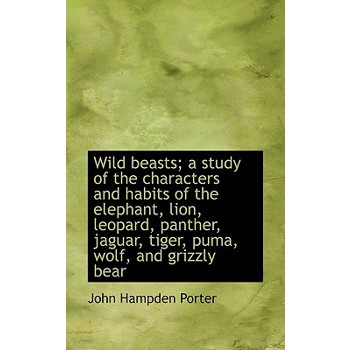 Wild Beasts; A Study of the Characters and Habits of the Elephant, Lion, Leopard, Panther, Jaguar, T