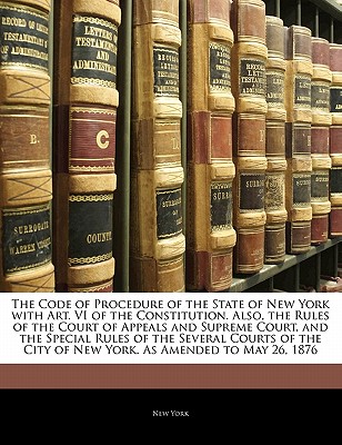 The Code of Procedure of the State of New York with Art. VI of the Constitution. Also, the Rules of the Court of Appeals and Supreme Court, and the Special Rules of the Several Courts of the City of N