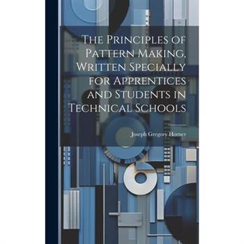 The Principles of Pattern Making, Written Specially for Apprentices and Students in Technical Schools