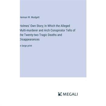 Holmes’ Own Story; In Which the Alleged Multi-murderer and Arch Conspirator Tells of the Twenty-two Tragic Deaths and Disappearances