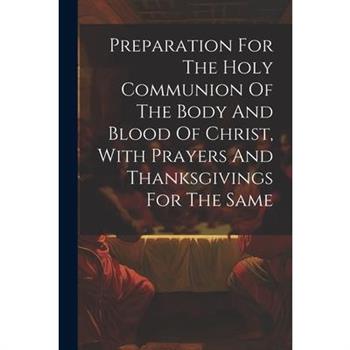 Preparation For The Holy Communion Of The Body And Blood Of Christ, With Prayers And Thanksgivings For The Same