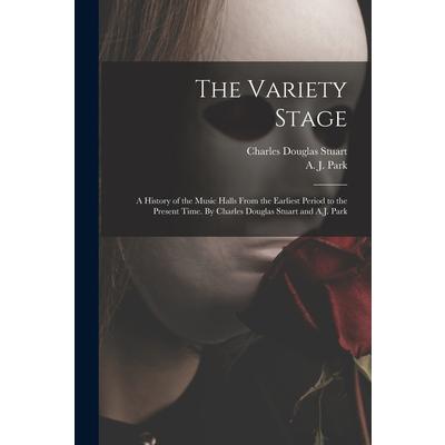 The Variety Stage; a History of the Music Halls From the Earliest Period to the Present Time. By Charles Douglas Stuart and A.J. Park