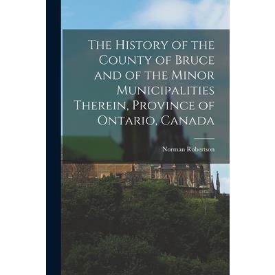 The History of the County of Bruce and of the Minor Municipalities Therein, Province of Ontario, Canada