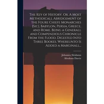 The Key of History. Or, A Most Methodicall Abridgement of the Foure Chiefe Monarches [sic], Babylon, Persia, Greece, and Rome [electronic Resource]. Being a Generall and Compendious Chronicle From the