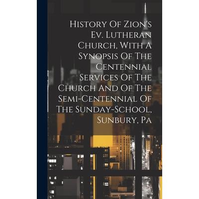 History Of Zion’s Ev. Lutheran Church, With A Synopsis Of The Centennial Services Of The Church And Of The Semi-centennial Of The Sunday-school, Sunbury, Pa