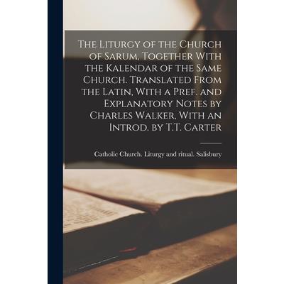 The Liturgy of the Church of Sarum, Together With the Kalendar of the Same Church. Translated From the Latin, With a Pref. and Explanatory Notes by Charles Walker, With an Introd. by T.T. Carter