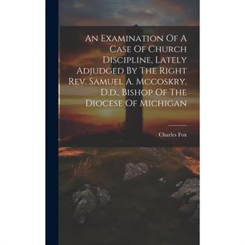 An Examination Of A Case Of Church Discipline, Lately Adjudged By The Right Rev. Samuel A. Mccoskry, D.d., Bishop Of The Diocese Of Michigan