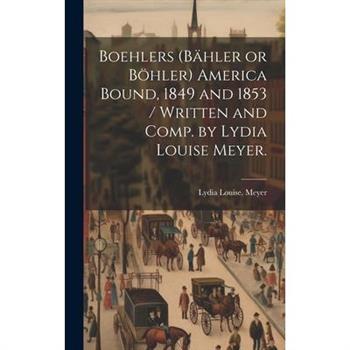Boehlers (B瓣hler or B繹hler) America Bound, 1849 and 1853 / Written and Comp. by Lydia Louise Meyer.