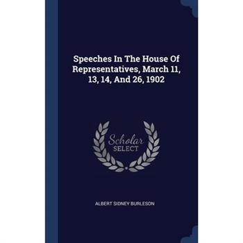Speeches In The House Of Representatives, March 11, 13, 14, And 26, 1902