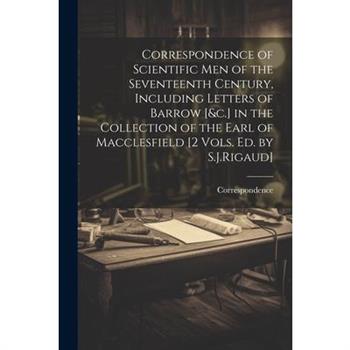 Correspondence of Scientific Men of the Seventeenth Century, Including Letters of Barrow [&c.] in the Collection of the Earl of Macclesfield [2 Vols. Ed. by S.J.Rigaud]