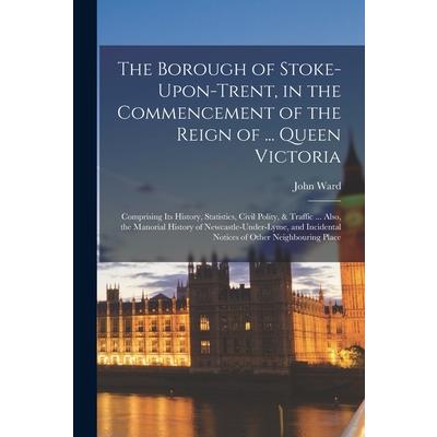 The Borough of Stoke-Upon-Trent, in the Commencement of the Reign of ... Queen Victoria