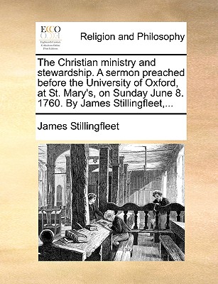 The Christian Ministry and Stewardship. a Sermon Preached Before the University of Oxford, at St. Mary’s, on Sunday June 8. 1760. by James Stillingfleet, ...