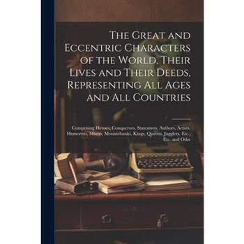 The Great and Eccentric Characters of the World, Their Lives and Their Deeds, Representing All Ages and All Countries