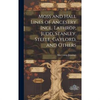 Moss and Hall Lines of Ancestry Incl. Lathrop, Judd, Stanley, Steele, Gaylord, and Others