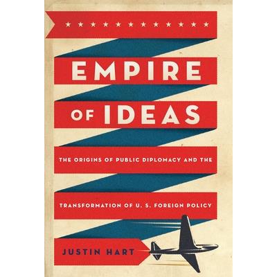 Empire of IdeasThe Origins of Public Diplomacy and the Transformation of U. S. Foreign Pol