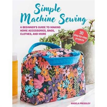 Simple Machine Sewing: 30 Step-By-Step Projects