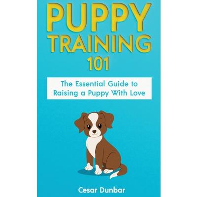 Puppy Training 101The Essential Guide to Raising a Puppy With Love. Train Your Puppy and R