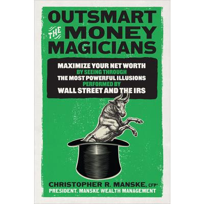 Outsmart the Money Magicians: Maximize Your Net Worth by Seeing Through the Most Powerful Illusions Performed by Wall Street and the IRS