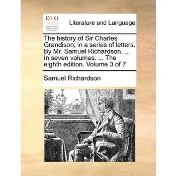 The History of Sir Charles Grandison; In a Series of Letters. by Mr. Samuel Richardson, ... in Seven Volumes. ... the Eighth Edition. Volume 3 of 7