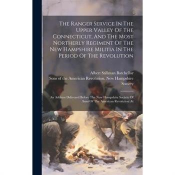 The Ranger Service In The Upper Valley Of The Connecticut, And The Most Northerly Regiment Of The New Hampshire Militia In The Period Of The Revolution