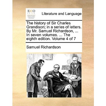The History of Sir Charles Grandison; In a Series of Letters. by Mr. Samuel Richardson, ... in Seven Volumes. ... the Eighth Edition. Volume 4 of 7