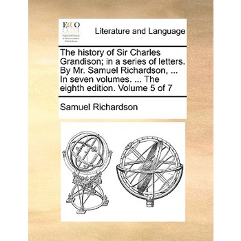 The History of Sir Charles Grandison; In a Series of Letters. by Mr. Samuel Richardson, ... in Seven Volumes. ... the Eighth Edition. Volume 5 of 7