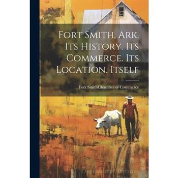 Fort Smith, Ark. Its History. Its Commerce. Its Location. Itself