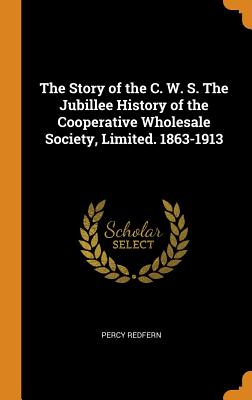 The Story of the C. W. S. the Jubillee History of the Cooperative Wholesale Society, Limited. 1863-1913