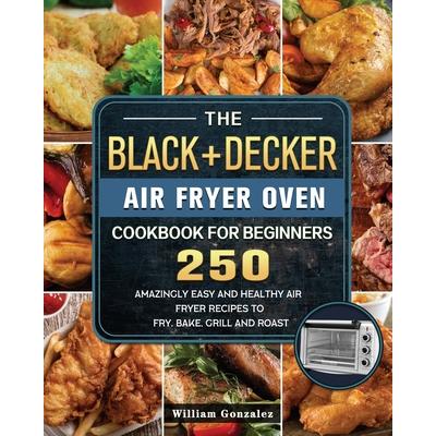 The BLACK+DECKER Air Fryer Oven Cookbook For Beginners