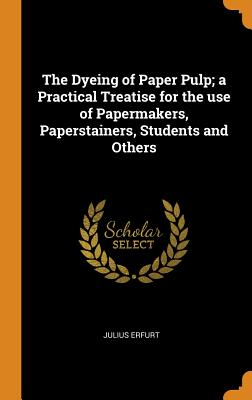 The Dyeing of Paper Pulp; A Practical Treatise for the Use of Papermakers, Paperstainers, Students and Others | 拾書所