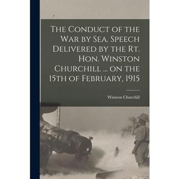 The Conduct of the War by Sea. Speech Delivered by the Rt. Hon. Winston Churchill ... on the 15th of February, 1915
