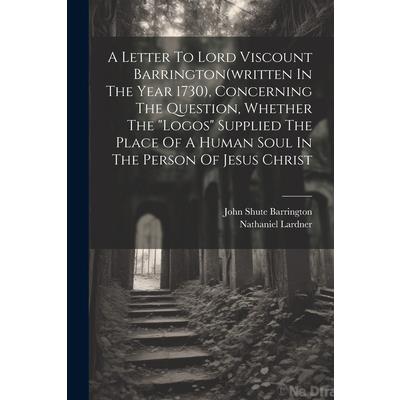 A Letter To Lord Viscount Barrington(written In The Year 1730), Concerning The Question, Whether The "logos" Supplied The Place Of A Human Soul In The Person Of Jesus Christ | 拾書所