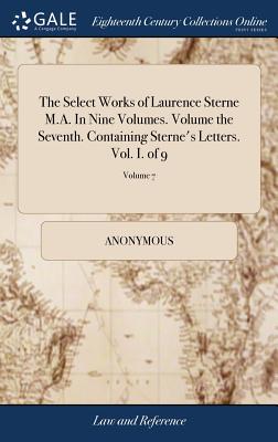 The Select Works of Laurence Sterne M.A. in Nine Volumes. Volume the Seventh. Containing Sterne’s Letters. Vol. I. of 9; Volume 7