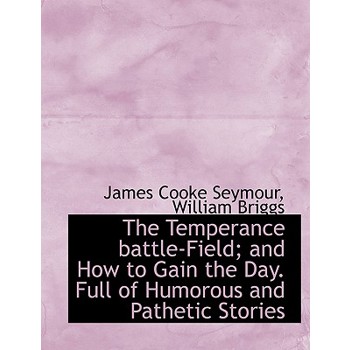The Temperance Battle-Field; And How to Gain the Day. Full of Humorous and Pathetic Stories