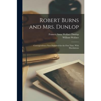 Robert Burns and Mrs. Dunlop; Correspondence now Published for the First Time, With Elucidations