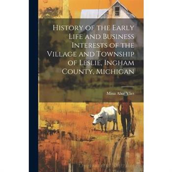 History of the Early Life and Business Interests of the Village and Township of Leslie, Ingham County, Michigan