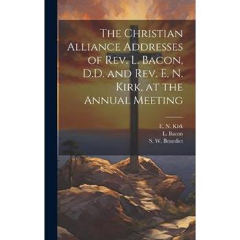 The Christian Alliance Addresses of Rev. L. Bacon, D.D. and Rev. E. N. Kirk, at the Annual Meeting