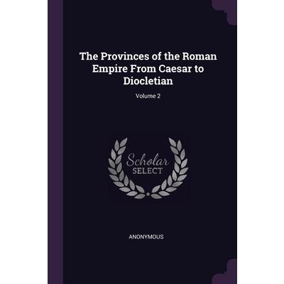 The Provinces of the Roman Empire From Caesar to Diocletian; Volume 2