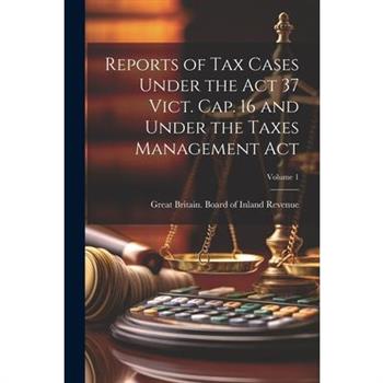 Reports of Tax Cases Under the Act 37 Vict. Cap. 16 and Under the Taxes Management Act; Volume 1