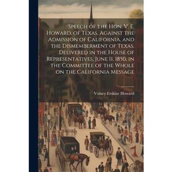 Speech of the Hon. V. E. Howard, of Texas, Against the Admission of California, and the Dismemberment of Texas. Delivered in the House of Representatives, June 11, 1850, in the Committee of the Whole